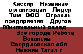 Кассир › Название организации ­ Лидер Тим, ООО › Отрасль предприятия ­ Другое › Минимальный оклад ­ 27 000 - Все города Работа » Вакансии   . Свердловская обл.,Нижний Тагил г.